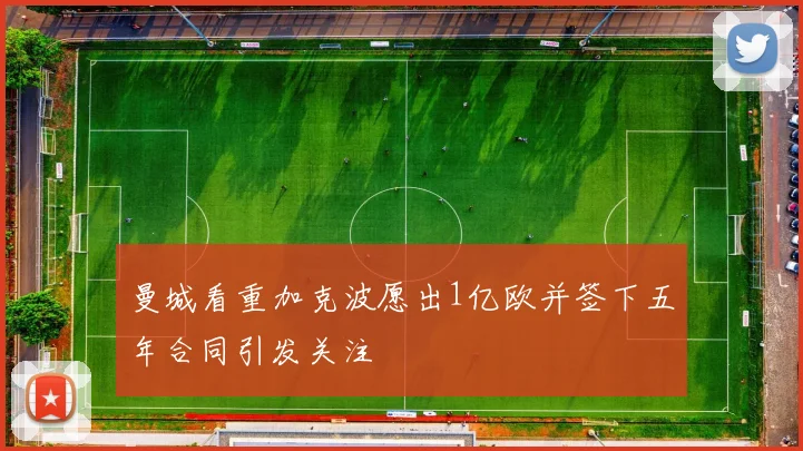 曼城看重加克波愿出1亿欧并签下五年合同引发关注
