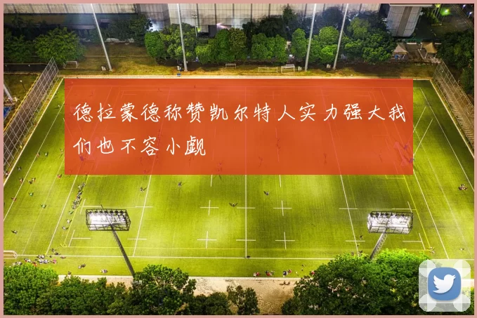 德拉蒙德称赞凯尔特人实力强大我们也不容小觑