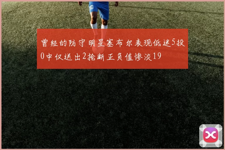 曾经的防守明星塞布尔表现低迷5投0中仅送出2抢断正负值惨淡19