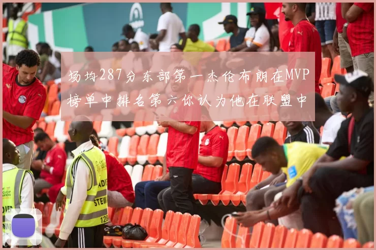 场均287分东部第一杰伦布朗在MVP榜单中排名第六你认为他在联盟中应排第几