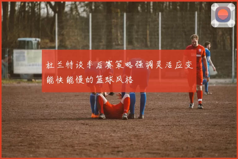 杜兰特谈季后赛策略强调灵活应变能快能慢的篮球风格