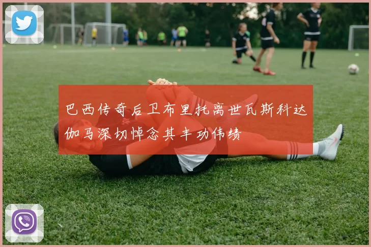 巴西传奇后卫布里托离世瓦斯科达伽马深切悼念其丰功伟绩