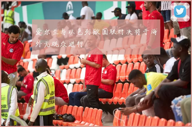 爱尔兰与以色列欧国联对决将于海外无观众进行
