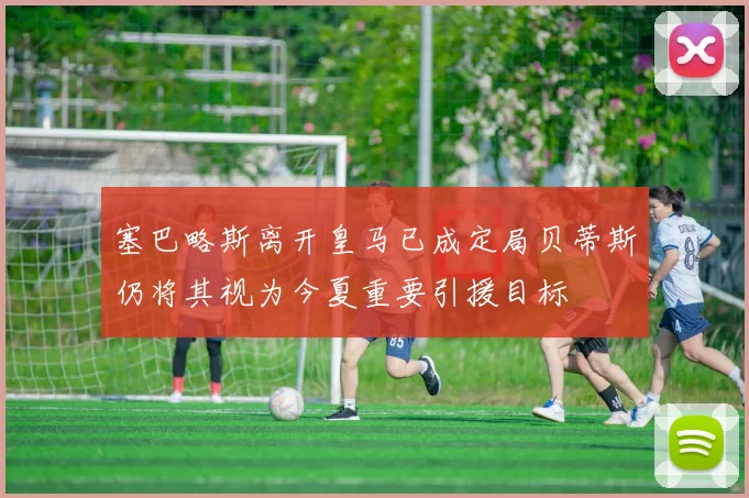 塞巴略斯离开皇马已成定局贝蒂斯仍将其视为今夏重要引援目标
