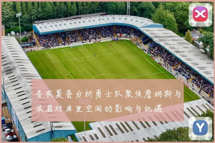 香农夏普分析勇士队聚焦詹姆斯与浓眉对库里空间的影响与机遇