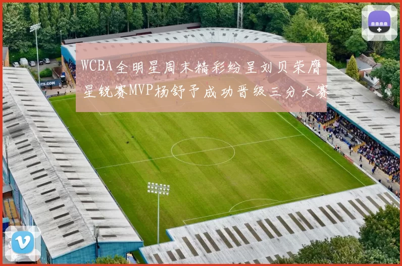 WCBA全明星周末精彩纷呈刘贝荣膺星锐赛MVP杨舒予成功晋级三分大赛决赛