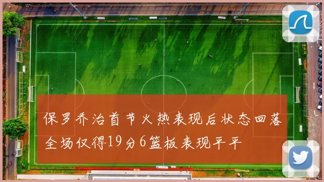 保罗乔治首节火热表现后状态回落全场仅得19分6篮板表现平平