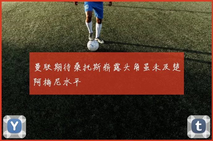 曼联期待桑托斯崭露头角虽未及楚阿梅尼水平