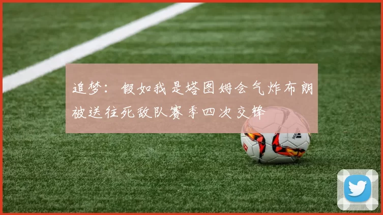 追梦：假如我是塔图姆会气炸布朗被送往死敌队赛季四次交锋
