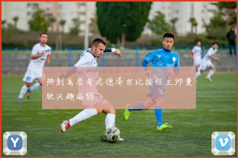 热刺高层考虑德泽尔比接任主帅曼联兴趣减弱