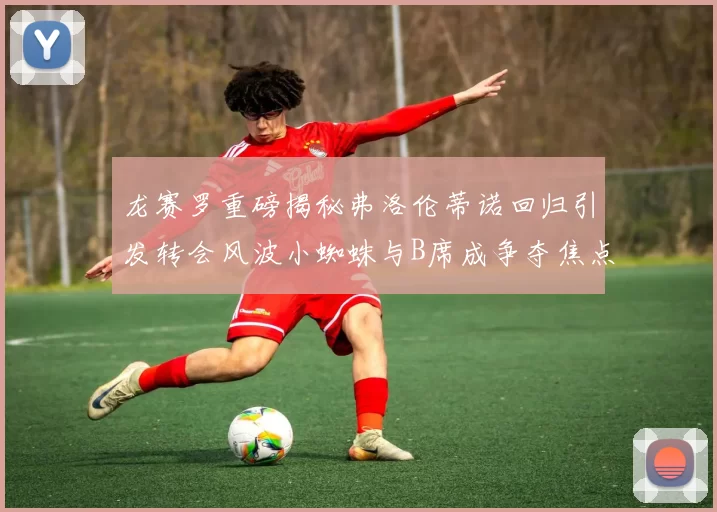 龙赛罗重磅揭秘弗洛伦蒂诺回归引发转会风波小蜘蛛与B席成争夺焦点