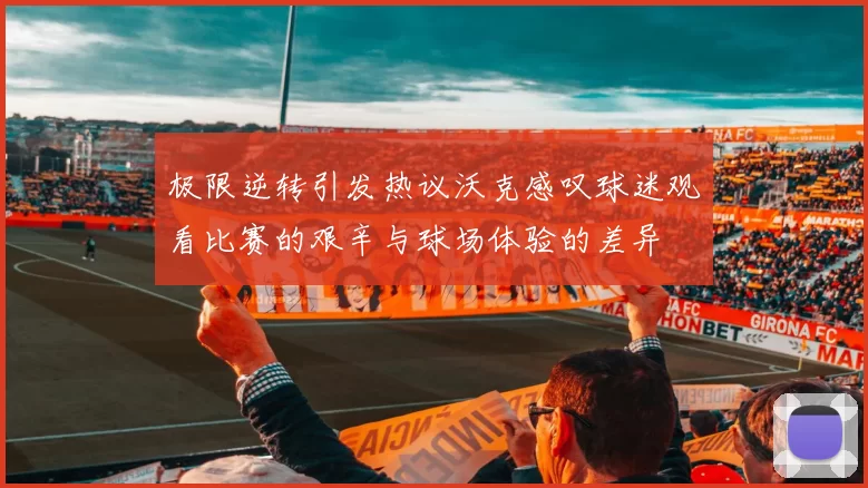 极限逆转引发热议沃克感叹球迷观看比赛的艰辛与球场体验的差异