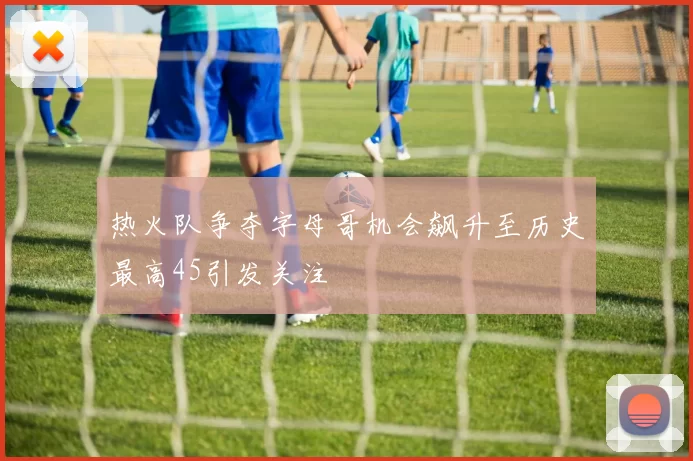 热火队争夺字母哥机会飙升至历史最高45引发关注