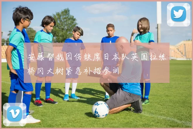 安藤智哉因伤缺席日本队英国拉练桥冈大树紧急补招参训