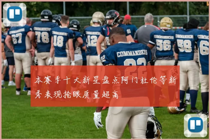 本赛季十大新星盘点阿门杜伦等新秀表现抢眼质量超高