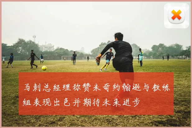 马刺总经理称赞米奇约翰逊与教练组表现出色并期待未来进步