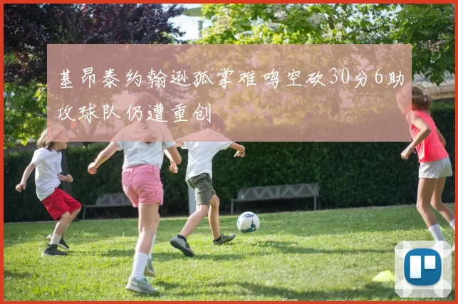 基昂泰约翰逊孤掌难鸣空砍30分6助攻球队仍遭重创
