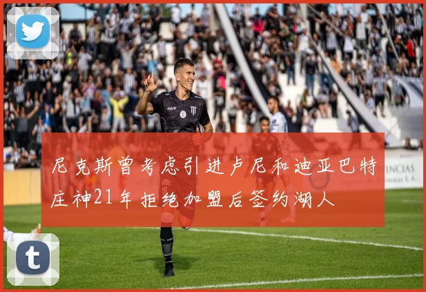 尼克斯曾考虑引进卢尼和迪亚巴特庄神21年拒绝加盟后签约湖人