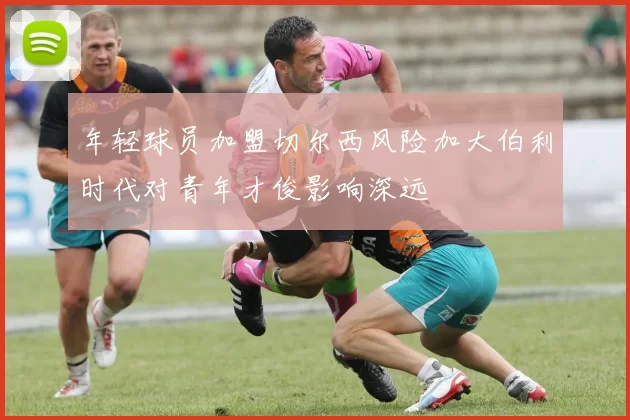 年轻球员加盟切尔西风险加大伯利时代对青年才俊影响深远