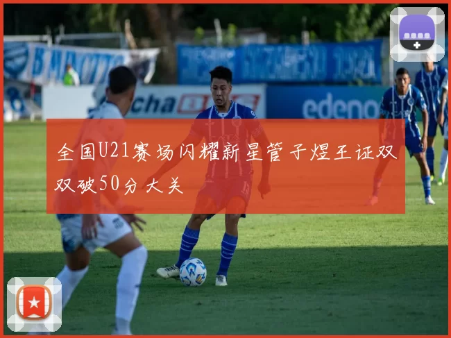 全国U21赛场闪耀新星管子煜王证双双破50分大关