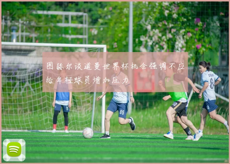 图赫尔谈道曼世界杯机会强调不应给年轻球员增加压力