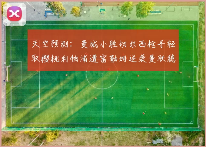 天空预测：曼城小胜切尔西枪手轻取樱桃利物浦遭富勒姆逆袭曼联稳健取胜