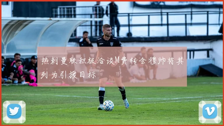 热刺曼联积极洽谈M费转会穆帅将其列为引援目标