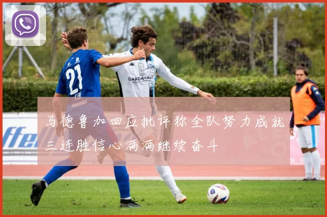 马德鲁加回应批评称全队努力成就三连胜信心满满继续奋斗