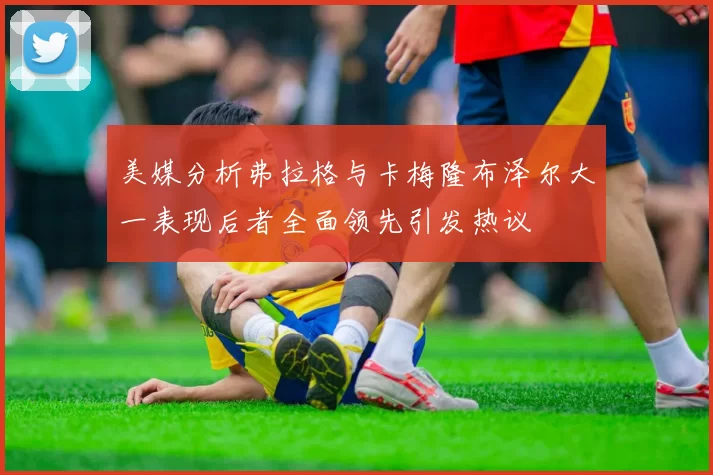 美媒分析弗拉格与卡梅隆布泽尔大一表现后者全面领先引发热议