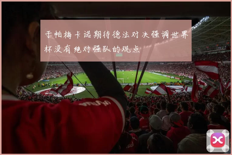 于帕梅卡诺期待德法对决强调世界杯没有绝对强队的观点