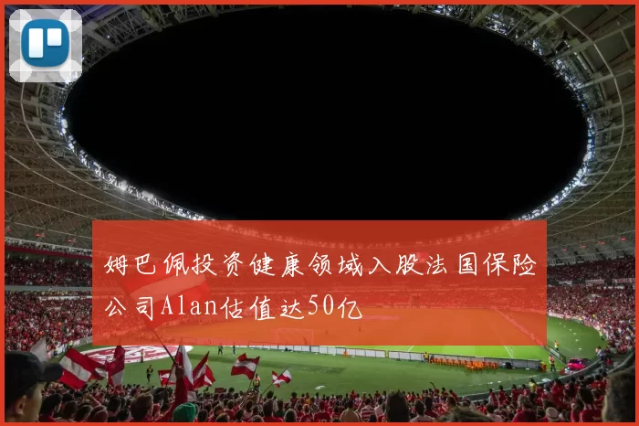 姆巴佩投资健康领域入股法国保险公司Alan估值达50亿
