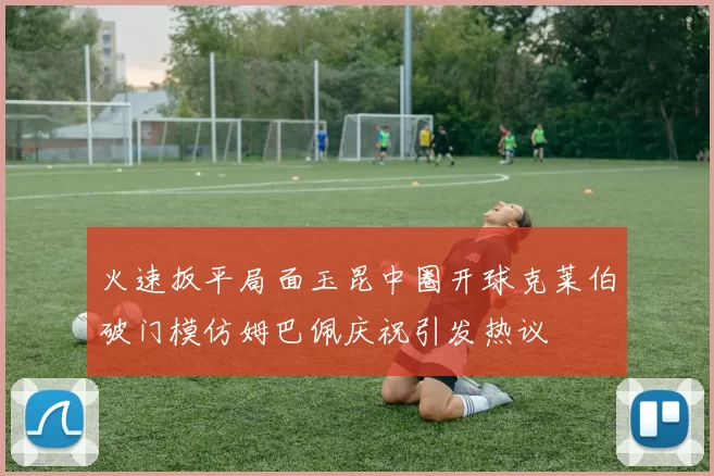 火速扳平局面玉昆中圈开球克莱伯破门模仿姆巴佩庆祝引发热议