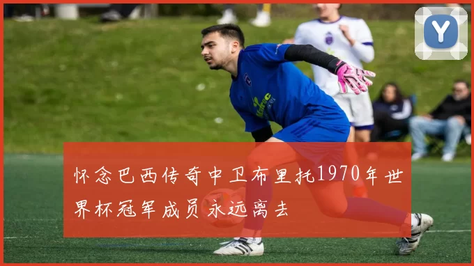 怀念巴西传奇中卫布里托1970年世界杯冠军成员永远离去